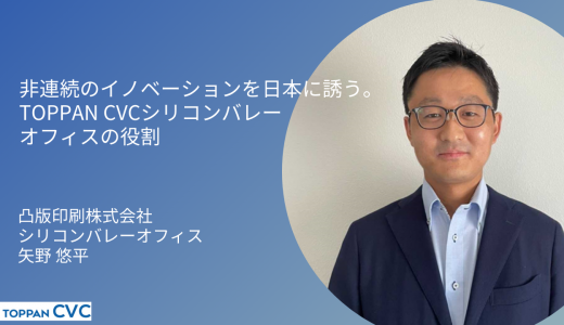 非連続のイノベーションを日本に誘う。TOPPAN CVCシリコンバレーオフィスの役割